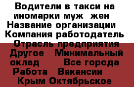 Водители в такси на иномарки муж./жен › Название организации ­ Компания-работодатель › Отрасль предприятия ­ Другое › Минимальный оклад ­ 1 - Все города Работа » Вакансии   . Крым,Октябрьское